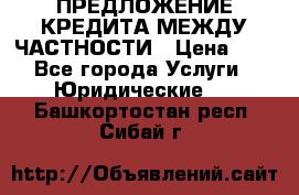 ПРЕДЛОЖЕНИЕ КРЕДИТА МЕЖДУ ЧАСТНОСТИ › Цена ­ 0 - Все города Услуги » Юридические   . Башкортостан респ.,Сибай г.